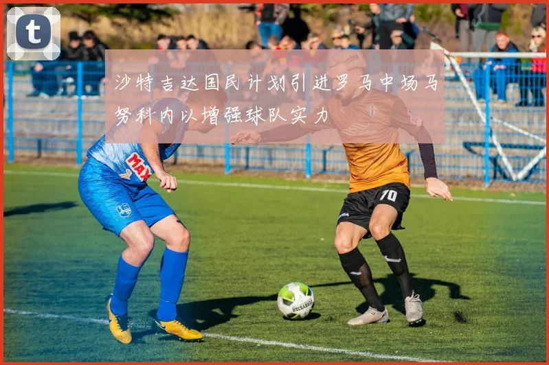 沙特吉达国民计划引进罗马中场马努科内以增强球队实力
